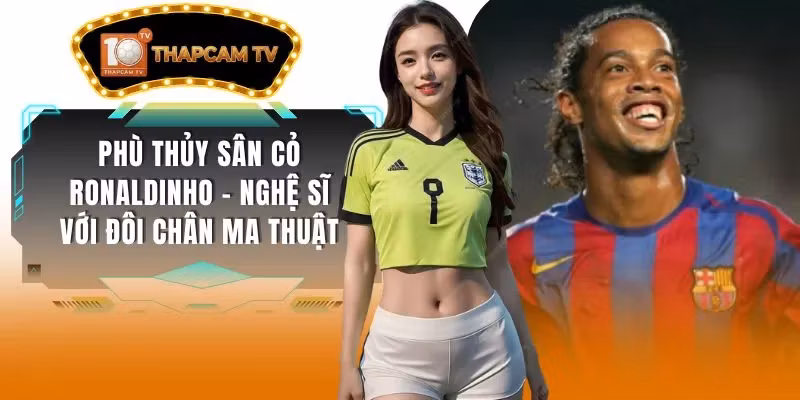 Phù Thủy Sân Cỏ Ronaldinho – Nghệ Sĩ Với Đôi Chân Ma Thuật